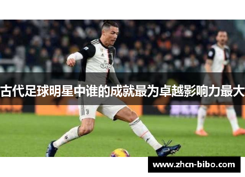 古代足球明星中谁的成就最为卓越影响力最大