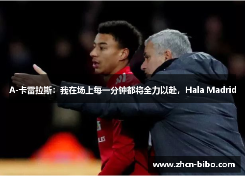 A-卡雷拉斯：我在场上每一分钟都将全力以赴，Hala Madrid