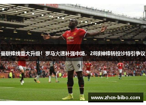 曼联锋线重大升级！罗马火速补强中场，28球神锋转投沙特引争议
