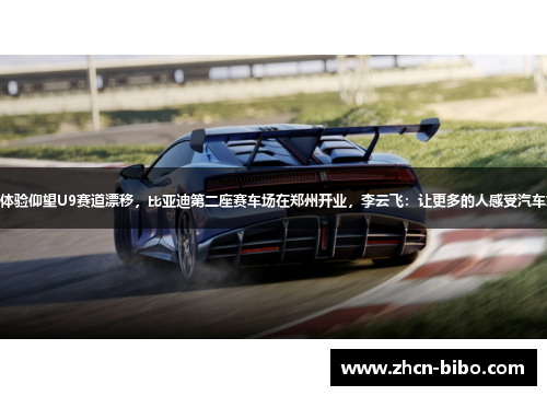 599元便可体验仰望U9赛道漂移，比亚迪第二座赛车场在郑州开业，李云飞：让更多的人感受汽车文化的魅力